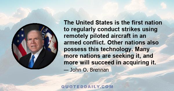 The United States is the first nation to regularly conduct strikes using remotely piloted aircraft in an armed conflict. Other nations also possess this technology. Many more nations are seeking it, and more will