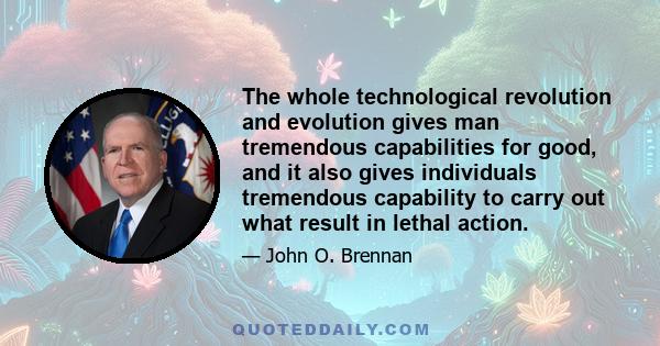 The whole technological revolution and evolution gives man tremendous capabilities for good, and it also gives individuals tremendous capability to carry out what result in lethal action.