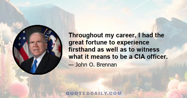 Throughout my career, I had the great fortune to experience firsthand as well as to witness what it means to be a CIA officer.