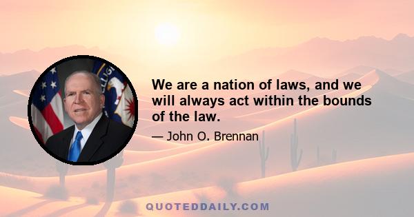 We are a nation of laws, and we will always act within the bounds of the law.