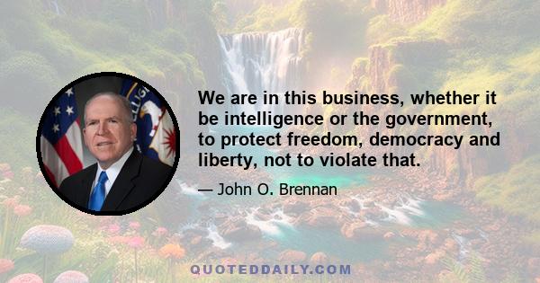 We are in this business, whether it be intelligence or the government, to protect freedom, democracy and liberty, not to violate that.