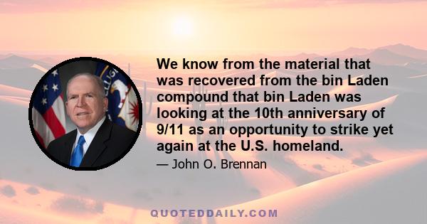 We know from the material that was recovered from the bin Laden compound that bin Laden was looking at the 10th anniversary of 9/11 as an opportunity to strike yet again at the U.S. homeland.