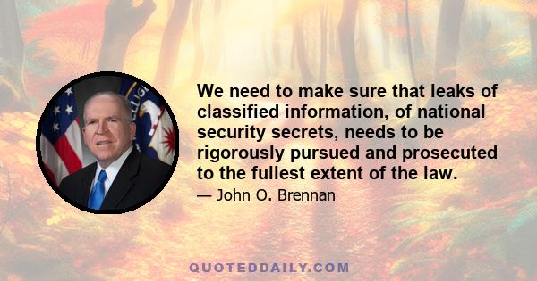 We need to make sure that leaks of classified information, of national security secrets, needs to be rigorously pursued and prosecuted to the fullest extent of the law.