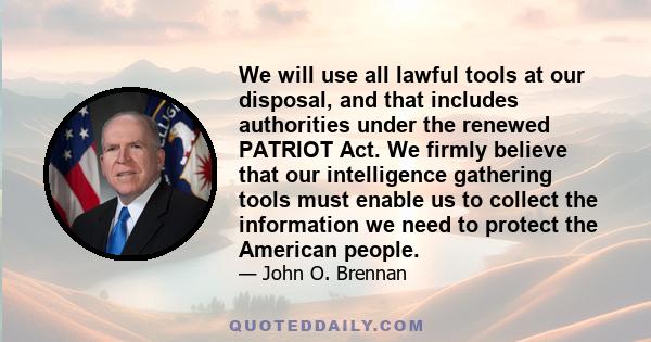 We will use all lawful tools at our disposal, and that includes authorities under the renewed PATRIOT Act. We firmly believe that our intelligence gathering tools must enable us to collect the information we need to