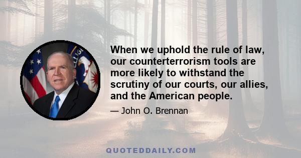 When we uphold the rule of law, our counterterrorism tools are more likely to withstand the scrutiny of our courts, our allies, and the American people.