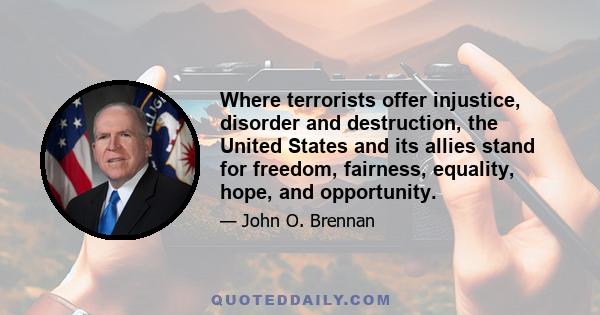 Where terrorists offer injustice, disorder and destruction, the United States and its allies stand for freedom, fairness, equality, hope, and opportunity.