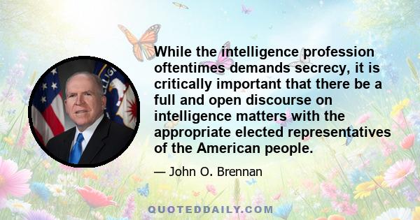 While the intelligence profession oftentimes demands secrecy, it is critically important that there be a full and open discourse on intelligence matters with the appropriate elected representatives of the American