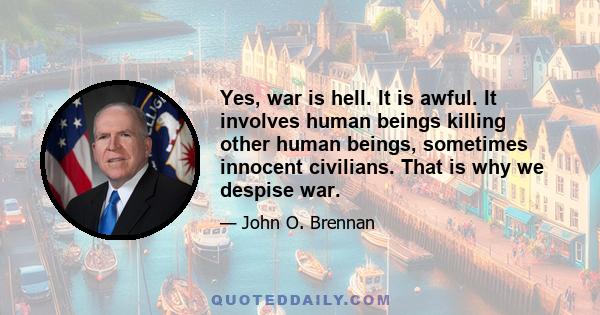 Yes, war is hell. It is awful. It involves human beings killing other human beings, sometimes innocent civilians. That is why we despise war.