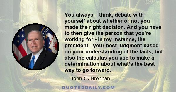 You always, I think, debate with yourself about whether or not you made the right decision. And you have to then give the person that you’re working for - in my instance, the president - your best judgment based on your 