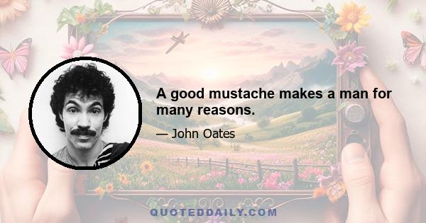 A good mustache makes a man for many reasons.