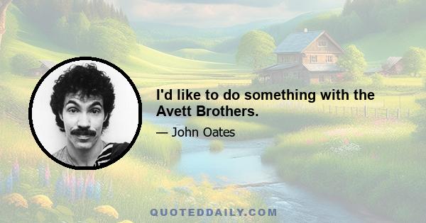 I'd like to do something with the Avett Brothers.