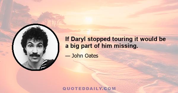 If Daryl stopped touring it would be a big part of him missing.