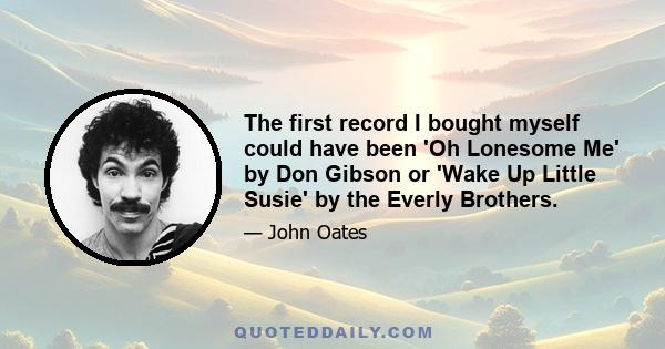 The first record I bought myself could have been 'Oh Lonesome Me' by Don Gibson or 'Wake Up Little Susie' by the Everly Brothers.