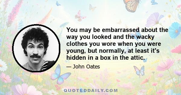 You may be embarrassed about the way you looked and the wacky clothes you wore when you were young, but normally, at least it's hidden in a box in the attic.