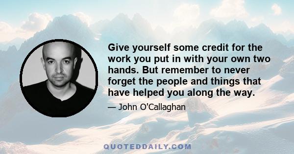 Give yourself some credit for the work you put in with your own two hands. But remember to never forget the people and things that have helped you along the way.