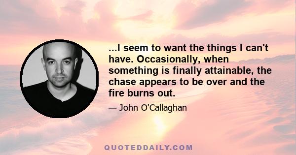 ...I seem to want the things I can't have. Occasionally, when something is finally attainable, the chase appears to be over and the fire burns out.