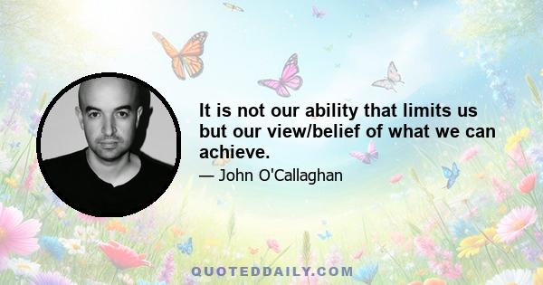 It is not our ability that limits us but our view/belief of what we can achieve.