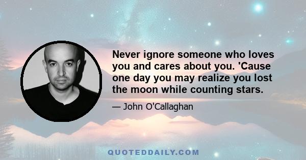 Never ignore someone who loves you and cares about you. 'Cause one day you may realize you lost the moon while counting stars.