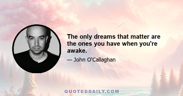 The only dreams that matter are the ones you have when you're awake.