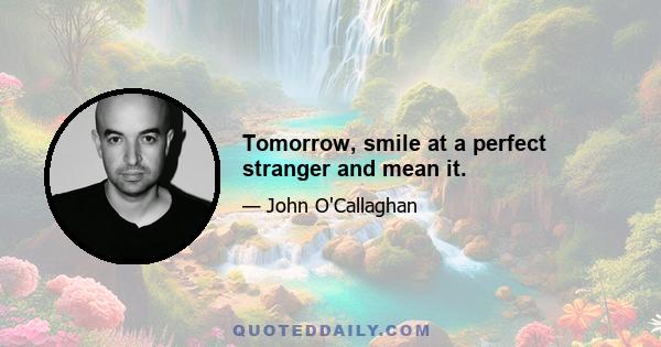 Tomorrow, smile at a perfect stranger and mean it.