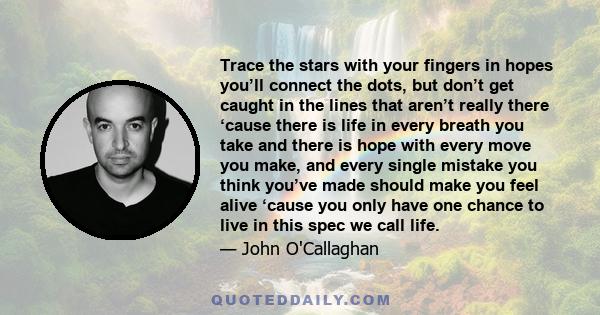 Trace the stars with your fingers in hopes you’ll connect the dots, but don’t get caught in the lines that aren’t really there ‘cause there is life in every breath you take and there is hope with every move you make,