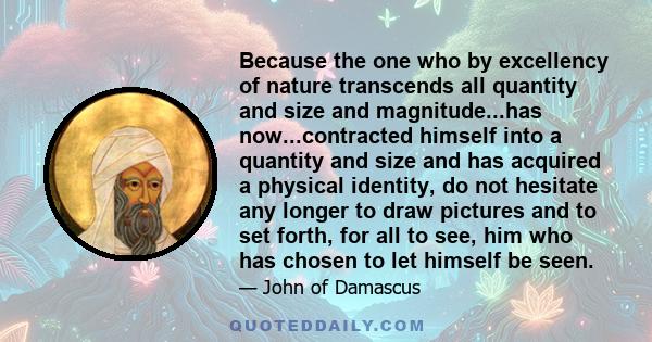 Because the one who by excellency of nature transcends all quantity and size and magnitude...has now...contracted himself into a quantity and size and has acquired a physical identity, do not hesitate any longer to draw 