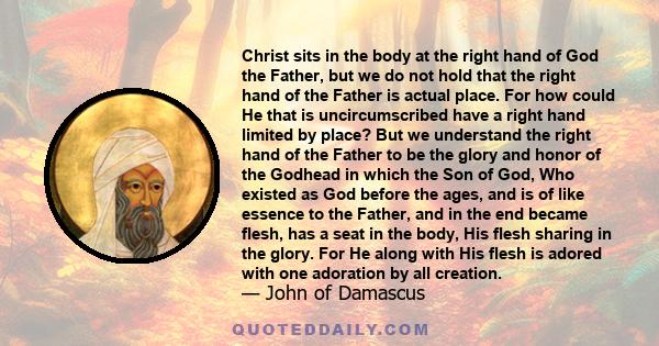 Christ sits in the body at the right hand of God the Father, but we do not hold that the right hand of the Father is actual place. For how could He that is uncircumscribed have a right hand limited by place? But we