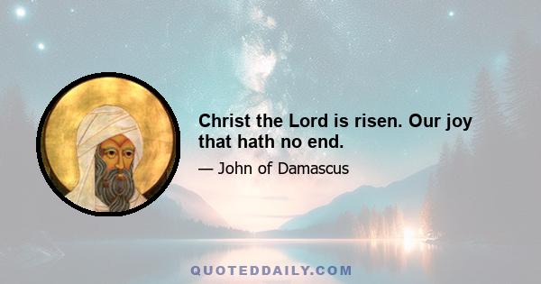 Christ the Lord is risen. Our joy that hath no end.