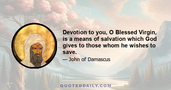 Devotion to you, O Blessed Virgin, is a means of salvation which God gives to those whom he wishes to save.