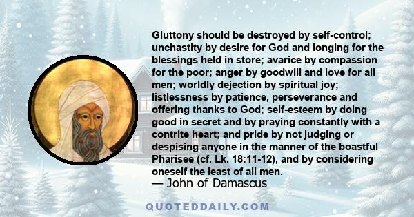 Gluttony should be destroyed by self-control; unchastity by desire for God and longing for the blessings held in store; avarice by compassion for the poor; anger by goodwill and love for all men; worldly dejection by