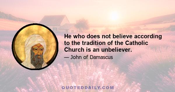 He who does not believe according to the tradition of the Catholic Church is an unbeliever.