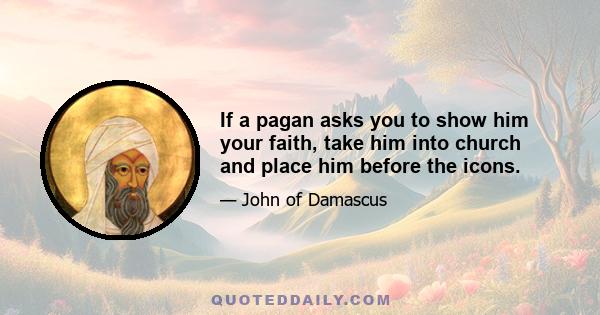 If a pagan asks you to show him your faith, take him into church and place him before the icons.