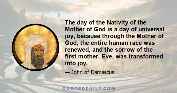 The day of the Nativity of the Mother of God is a day of universal joy, because through the Mother of God, the entire human race was renewed, and the sorrow of the first mother, Eve, was transformed into joy.