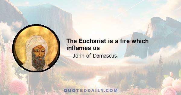 The Eucharist is a fire which inflames us