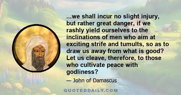 ...we shall incur no slight injury, but rather great danger, if we rashly yield ourselves to the inclinations of men who aim at exciting strife and tumults, so as to draw us away from what is good? Let us cleave,