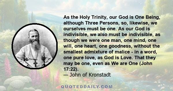 As the Holy Trinity, our God is One Being, although Three Persons, so, likewise, we ourselves must be one. As our God is indivisible, we also must be indivisible, as though we were one man, one mind, one will, one