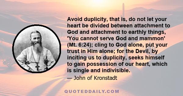 Avoid duplicity, that is, do not let your heart be divided between attachment to God and attachment to earthly things, 'You cannot serve God and mammon' (Mt. 6:24); cling to God alone, put your trust in Him alone; for