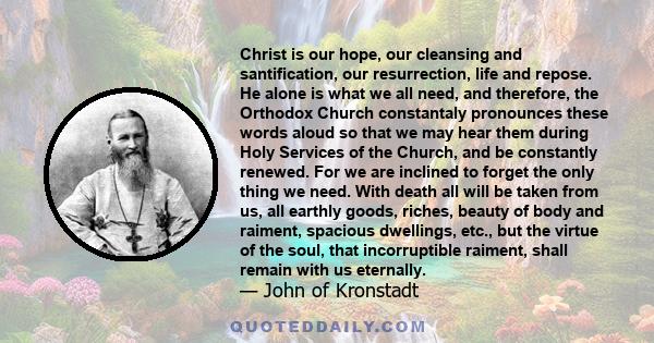 Christ is our hope, our cleansing and santification, our resurrection, life and repose. He alone is what we all need, and therefore, the Orthodox Church constantaly pronounces these words aloud so that we may hear them