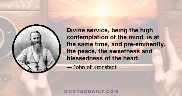 Divine service, being the high contemplation of the mind, is at the same time, and pre-eminently, the peace, the sweetness and blessedness of the heart.