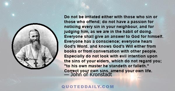 Do not be irritated either with those who sin or those who offend; do not have a passion for noticing every sin in your neighbour, and for judging him, as we are in the habit of doing. Everyone shall give an answer to