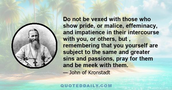 Do not be vexed with those who show pride, or malice, effeminacy, and impatience in their intercourse with you, or others, but , remembering that you yourself are subject to the same and greater sins and passions, pray