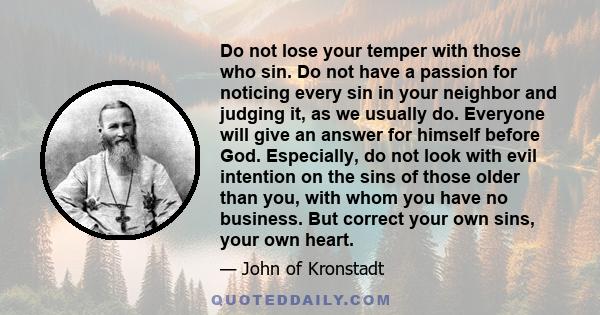 Do not lose your temper with those who sin. Do not have a passion for noticing every sin in your neighbor and judging it, as we usually do. Everyone will give an answer for himself before God. Especially, do not look