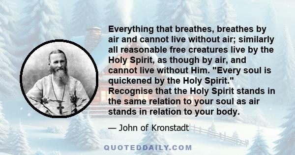 Everything that breathes, breathes by air and cannot live without air; similarly all reasonable free creatures live by the Holy Spirit, as though by air, and cannot live without Him. Every soul is quickened by the Holy