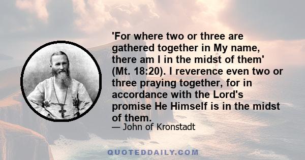 'For where two or three are gathered together in My name, there am I in the midst of them' (Mt. 18:20). I reverence even two or three praying together, for in accordance with the Lord's promise He Himself is in the