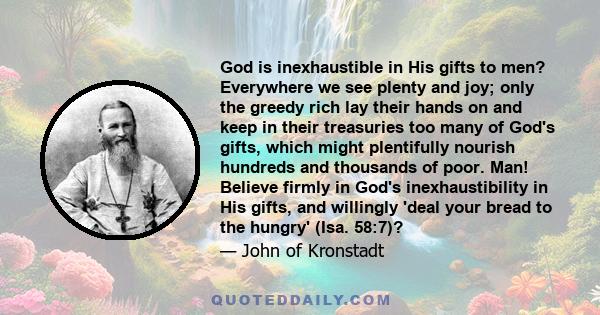 God is inexhaustible in His gifts to men? Everywhere we see plenty and joy; only the greedy rich lay their hands on and keep in their treasuries too many of God's gifts, which might plentifully nourish hundreds and