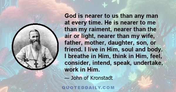 God is nearer to us than any man at every time. He is nearer to me than my raiment, nearer than the air or light, nearer than my wife, father, mother, daughter, son, or friend. I live in Him, soul and body. I breathe in 