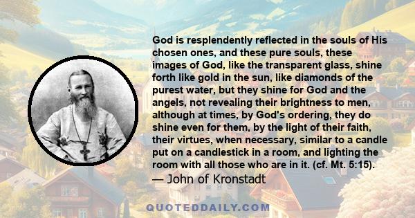 God is resplendently reflected in the souls of His chosen ones, and these pure souls, these images of God, like the transparent glass, shine forth like gold in the sun, like diamonds of the purest water, but they shine