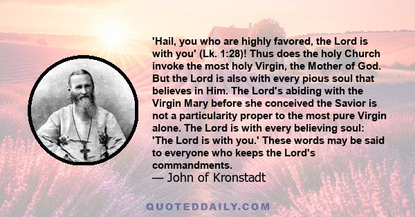 'Hail, you who are highly favored, the Lord is with you' (Lk. 1:28)! Thus does the holy Church invoke the most holy Virgin, the Mother of God. But the Lord is also with every pious soul that believes in Him. The Lord's