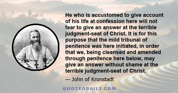 He who is accustomed to give account of his life at confession here will not fear to give an answer at the terrible judgment-seat of Christ. It is for this purpose that the mild tribunal of penitence was here initiated, 