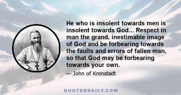 He who is insolent towards men is insolent towards God... Respect in man the grand, inestimable image of God and be forbearing towards the faults and errors of fallen man, so that God may be forbearing towards your own.